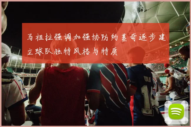 马祖拉强调加强协防约基奇逐步建立球队独特风格与特质