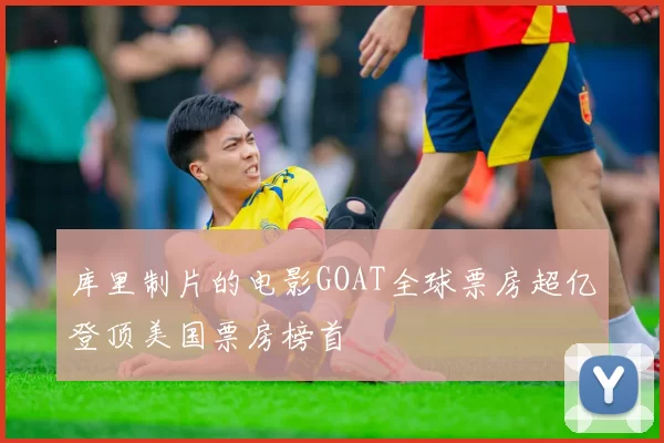 库里制片的电影GOAT全球票房超亿登顶美国票房榜首